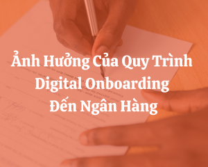 Ảnh Hưởng Của Quy Trình Digital Onboarding Đến Ngân Hàng